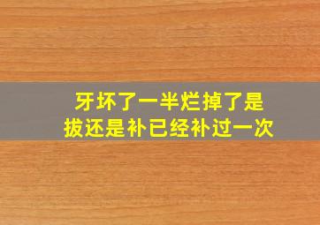 牙坏了一半烂掉了是拔还是补已经补过一次