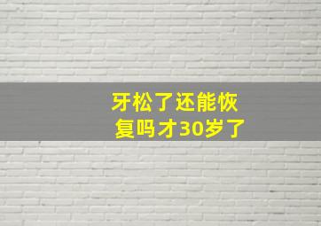 牙松了还能恢复吗才30岁了