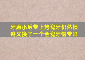 牙磨小后带上烤瓷牙仍然损疼又换了一个全瓷牙懵带吗