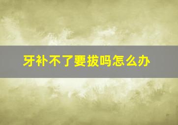 牙补不了要拔吗怎么办