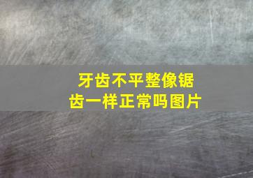 牙齿不平整像锯齿一样正常吗图片