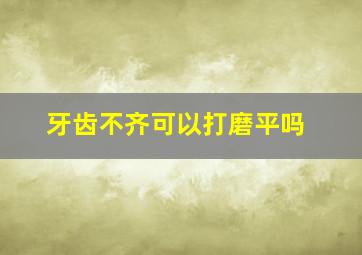 牙齿不齐可以打磨平吗