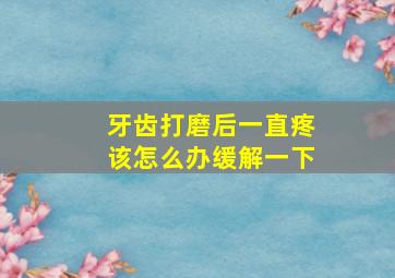 牙齿打磨后一直疼该怎么办缓解一下