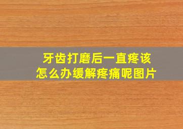 牙齿打磨后一直疼该怎么办缓解疼痛呢图片