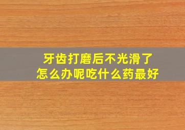 牙齿打磨后不光滑了怎么办呢吃什么药最好