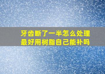 牙齿断了一半怎么处理最好用树脂自己能补吗