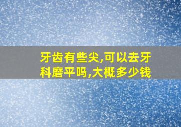 牙齿有些尖,可以去牙科磨平吗,大概多少钱