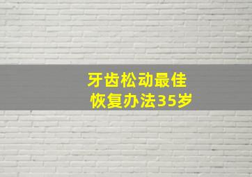 牙齿松动最佳恢复办法35岁