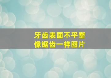 牙齿表面不平整像锯齿一样图片