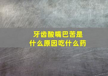 牙齿酸嘴巴苦是什么原因吃什么药