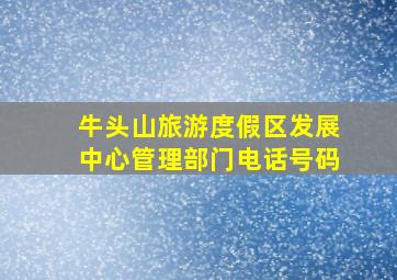 牛头山旅游度假区发展中心管理部门电话号码