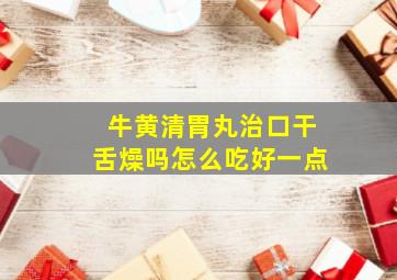 牛黄清胃丸治口干舌燥吗怎么吃好一点