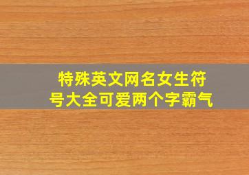 特殊英文网名女生符号大全可爱两个字霸气