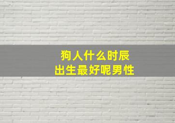 狗人什么时辰出生最好呢男性