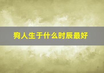 狗人生于什么时辰最好