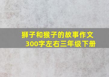 狮子和猴子的故事作文300字左右三年级下册