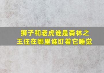 狮子和老虎谁是森林之王住在哪里谁盯着它睡觉