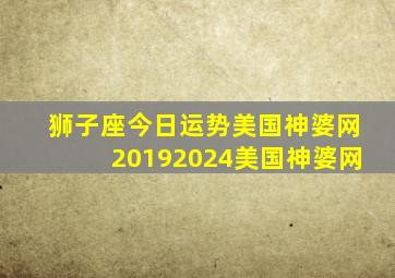 狮子座今日运势美国神婆网20192024美国神婆网