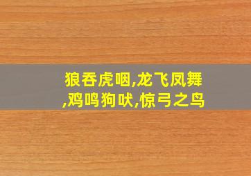 狼吞虎咽,龙飞凤舞,鸡鸣狗吠,惊弓之鸟