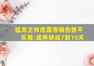 猛龙主帅透露洛瑞伤情不乐观:或将缺战7到10天