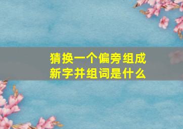 猜换一个偏旁组成新字并组词是什么