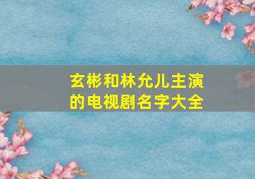 玄彬和林允儿主演的电视剧名字大全