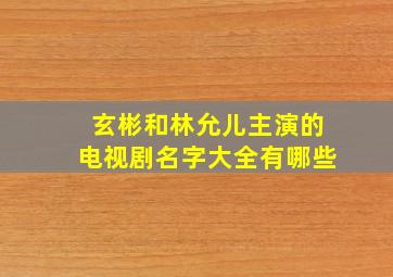 玄彬和林允儿主演的电视剧名字大全有哪些