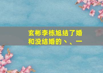 玄彬李栋旭结了婚和没结婚的丶、一