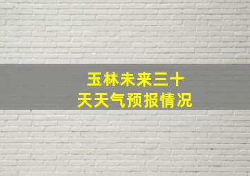 玉林未来三十天天气预报情况