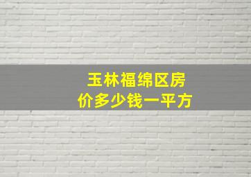 玉林福绵区房价多少钱一平方