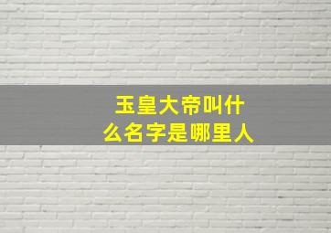 玉皇大帝叫什么名字是哪里人