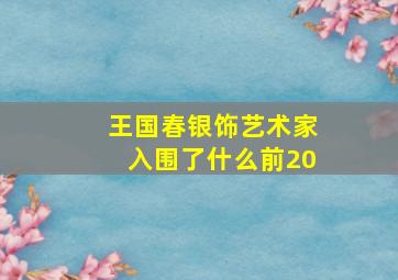 王国春银饰艺术家入围了什么前20