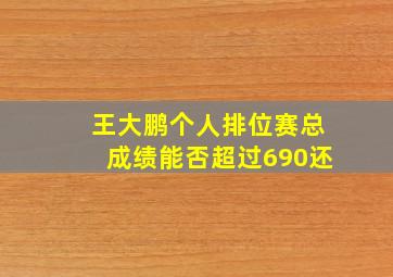 王大鹏个人排位赛总成绩能否超过690还