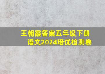 王朝霞答案五年级下册语文2024培优检测卷