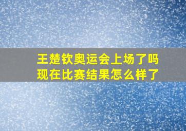 王楚钦奥运会上场了吗现在比赛结果怎么样了