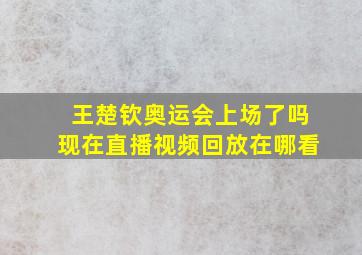 王楚钦奥运会上场了吗现在直播视频回放在哪看