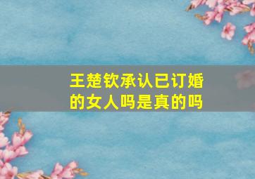 王楚钦承认已订婚的女人吗是真的吗