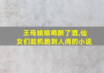 王母娘娘喝醉了酒,仙女们趁机跑到人间的小说