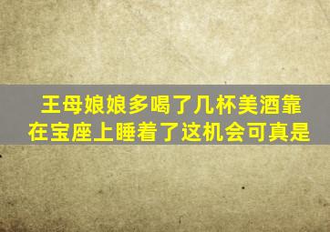 王母娘娘多喝了几杯美酒靠在宝座上睡着了这机会可真是