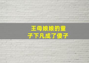 王母娘娘的童子下凡成了傻子