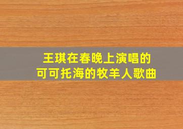 王琪在春晚上演唱的可可托海的牧羊人歌曲