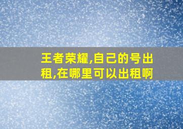 王者荣耀,自己的号出租,在哪里可以出租啊