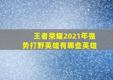 王者荣耀2021年强势打野英雄有哪些英雄