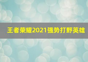 王者荣耀2021强势打野英雄