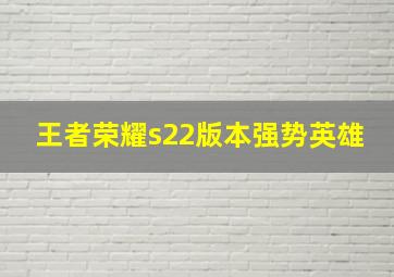 王者荣耀s22版本强势英雄