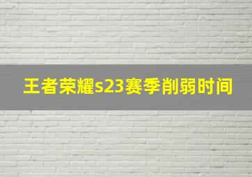 王者荣耀s23赛季削弱时间