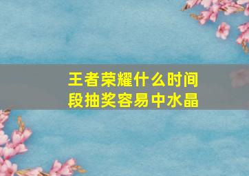 王者荣耀什么时间段抽奖容易中水晶