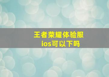 王者荣耀体验服ios可以下吗