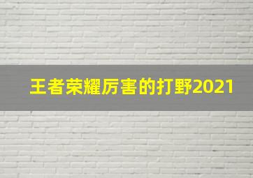 王者荣耀厉害的打野2021