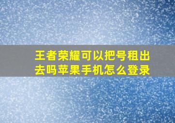 王者荣耀可以把号租出去吗苹果手机怎么登录